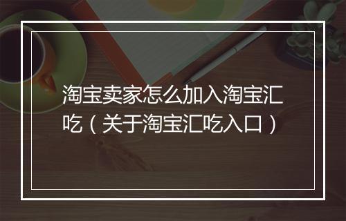 淘宝卖家怎么加入淘宝汇吃（关于淘宝汇吃入口）