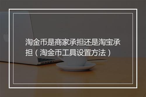 淘金币是商家承担还是淘宝承担（淘金币工具设置方法）