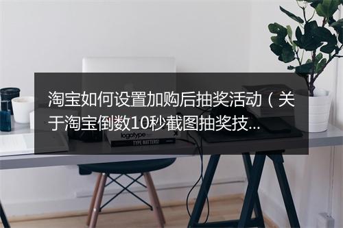 淘宝如何设置加购后抽奖活动（关于淘宝倒数10秒截图抽奖技巧）
