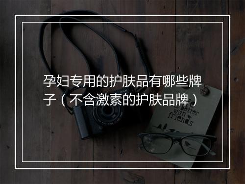 孕妇专用的护肤品有哪些牌子（不含激素的护肤品牌）