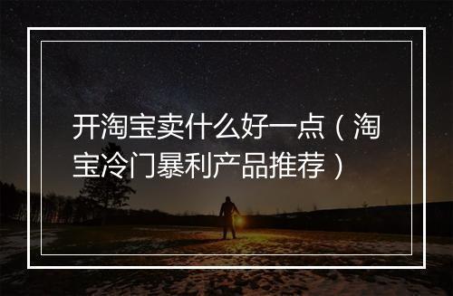 开淘宝卖什么好一点（淘宝冷门暴利产品推荐）