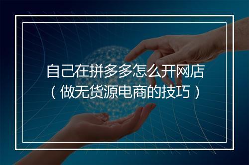 自己在拼多多怎么开网店（做无货源电商的技巧）