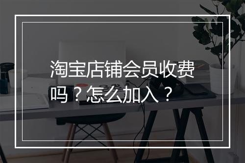 淘宝店铺会员收费吗？怎么加入？