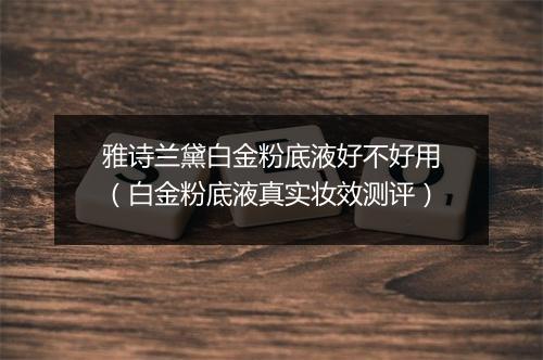 雅诗兰黛白金粉底液好不好用（白金粉底液真实妆效测评）