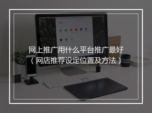 网上推广用什么平台推广最好（网店推荐设定位置及方法）