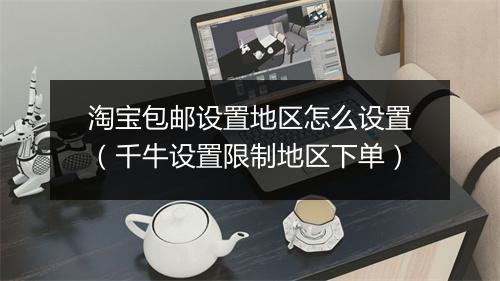 淘宝包邮设置地区怎么设置（千牛设置限制地区下单）