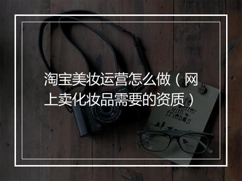 淘宝美妆运营怎么做（网上卖化妆品需要的资质）