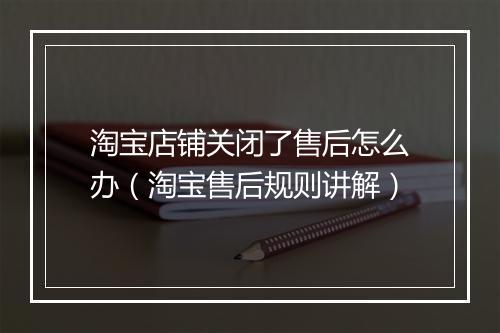 淘宝店铺关闭了售后怎么办（淘宝售后规则讲解）