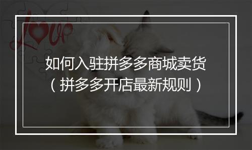 如何入驻拼多多商城卖货（拼多多开店最新规则）