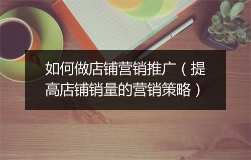 如何做店铺营销推广（提高店铺销量的营销策略）