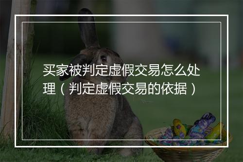 买家被判定虚假交易怎么处理（判定虚假交易的依据）