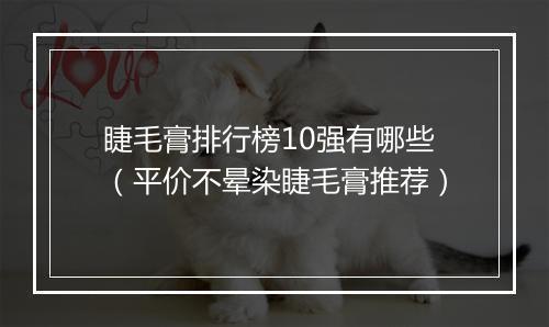 睫毛膏排行榜10强有哪些（平价不晕染睫毛膏推荐）