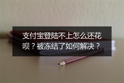 支付宝登陆不上怎么还花呗？被冻结了如何解决？