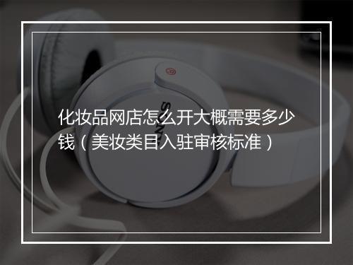 化妆品网店怎么开大概需要多少钱（美妆类目入驻审核标准）