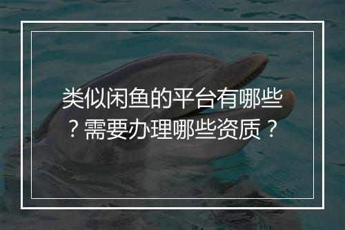 类似闲鱼的平台有哪些？需要办理哪些资质？
