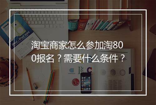 淘宝商家怎么参加淘800报名？需要什么条件？