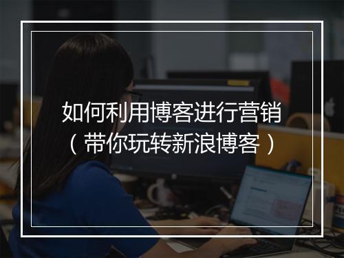 如何利用博客进行营销（带你玩转新浪博客）