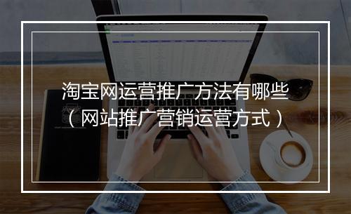淘宝网运营推广方法有哪些（网站推广营销运营方式）