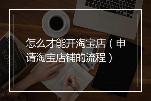怎么才能开淘宝店（申请淘宝店铺的流程）