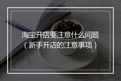 淘宝开店要注意什么问题（新手开店的注意事项）
