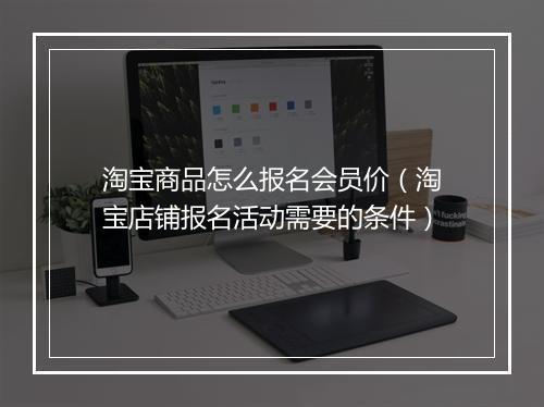 淘宝商品怎么报名会员价（淘宝店铺报名活动需要的条件）