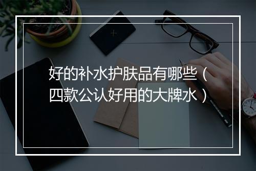 好的补水护肤品有哪些（四款公认好用的大牌水）