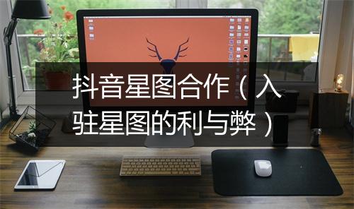 抖音星图合作（入驻星图的利与弊）