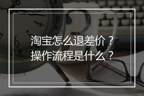 淘宝怎么退差价？操作流程是什么？