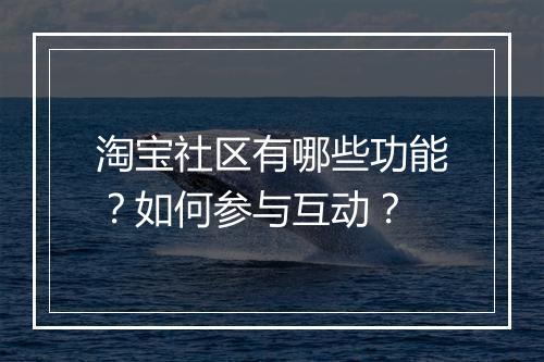 淘宝社区有哪些功能？如何参与互动？