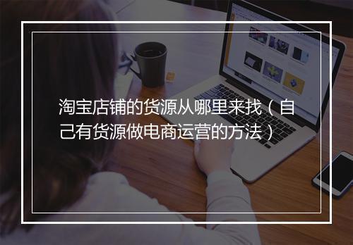 淘宝店铺的货源从哪里来找（自己有货源做电商运营的方法）
