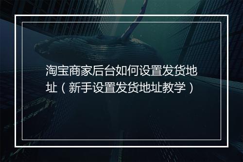 淘宝商家后台如何设置发货地址（新手设置发货地址教学）