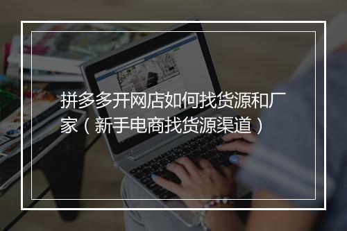 拼多多开网店如何找货源和厂家（新手电商找货源渠道）