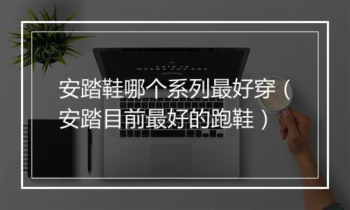 安踏鞋哪个系列最好穿（安踏目前最好的跑鞋）