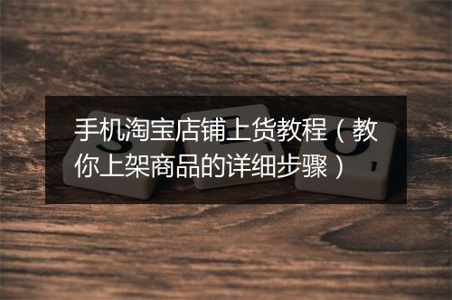 手机淘宝店铺上货教程（教你上架商品的详细步骤）