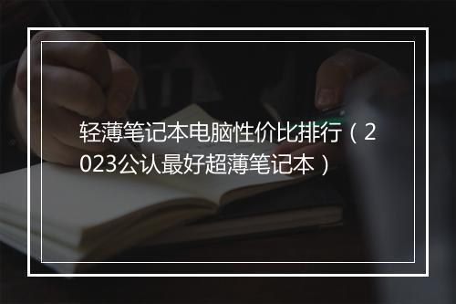 轻薄笔记本电脑性价比排行（2023公认最好超薄笔记本）