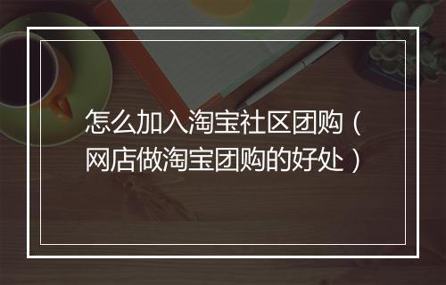 怎么加入淘宝社区团购（网店做淘宝团购的好处）