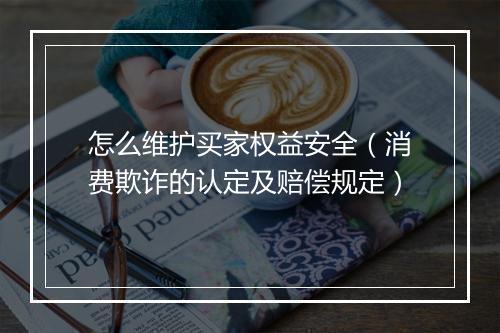 怎么维护买家权益安全（消费欺诈的认定及赔偿规定）