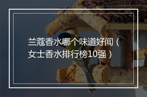 兰蔻香水哪个味道好闻（女士香水排行榜10强）