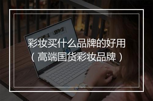 彩妆买什么品牌的好用（高端国货彩妆品牌）