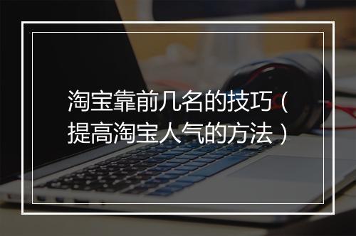 淘宝靠前几名的技巧（提高淘宝人气的方法）