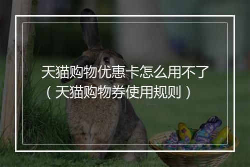 天猫购物优惠卡怎么用不了（天猫购物券使用规则）