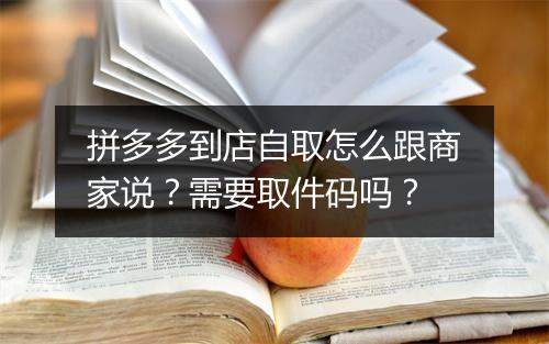 拼多多到店自取怎么跟商家说？需要取件码吗？