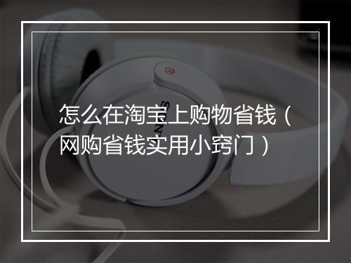 怎么在淘宝上购物省钱（网购省钱实用小窍门）