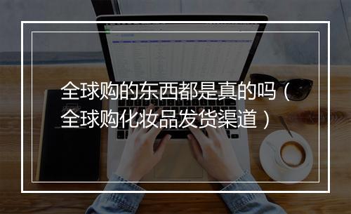 全球购的东西都是真的吗（全球购化妆品发货渠道）