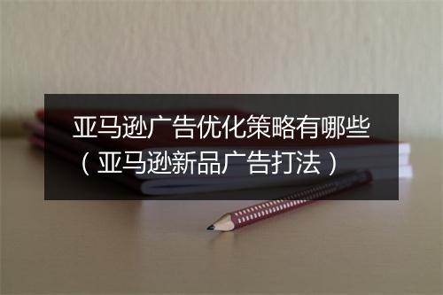 亚马逊广告优化策略有哪些（亚马逊新品广告打法）