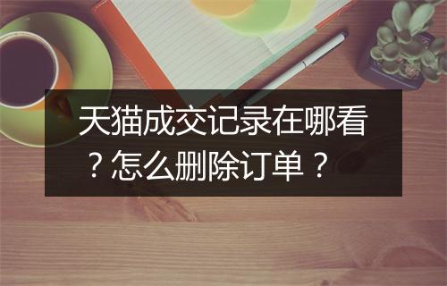 天猫成交记录在哪看？怎么删除订单？