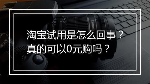 淘宝试用是怎么回事？真的可以0元购吗？