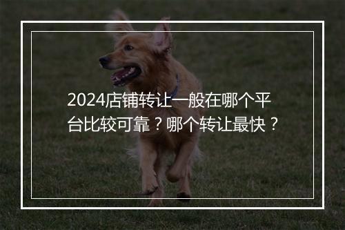 2024店铺转让一般在哪个平台比较可靠？哪个转让最快？