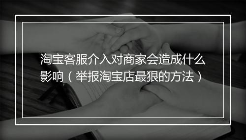 淘宝客服介入对商家会造成什么影响（举报淘宝店最狠的方法）
