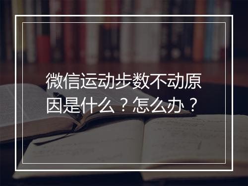 微信运动步数不动原因是什么？怎么办？